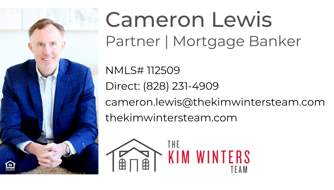 Cameron Lewis
Partner and Mortgage Banker
NMLS # 112509
Direct: 828-231-4909
cameron.lewis@thekimwintersteam.com
thekimwintersteam.com